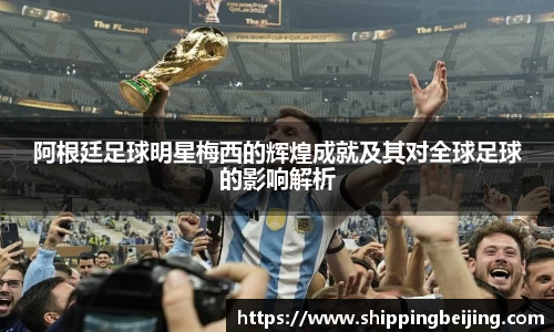 阿根廷足球明星梅西的辉煌成就及其对全球足球的影响解析