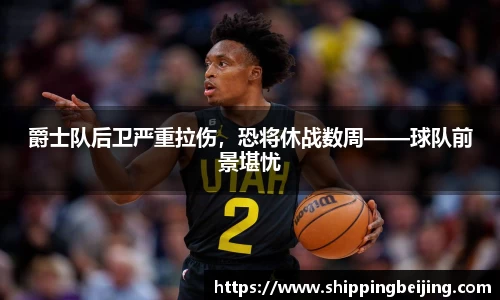 爵士队后卫严重拉伤，恐将休战数周——球队前景堪忧