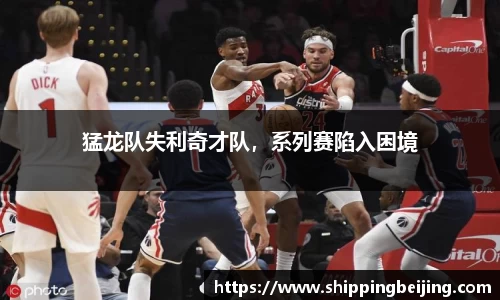 猛龙队失利奇才队，系列赛陷入困境