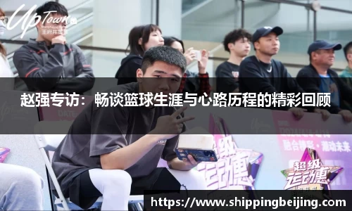 赵强专访：畅谈篮球生涯与心路历程的精彩回顾