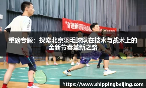 重磅专题：探索北京羽毛球队在技术与战术上的全新节奏革新之路
