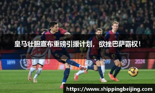 皇马壮胆宣布重磅引援计划，欲挫巴萨霸权！
