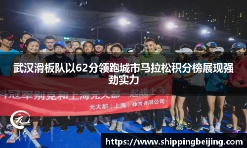 武汉滑板队以62分领跑城市马拉松积分榜展现强劲实力