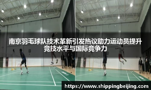 南京羽毛球队技术革新引发热议助力运动员提升竞技水平与国际竞争力
