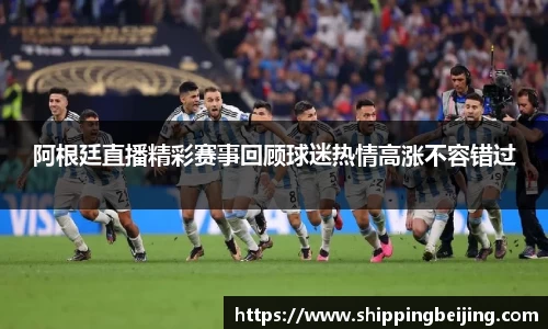 阿根廷直播精彩赛事回顾球迷热情高涨不容错过