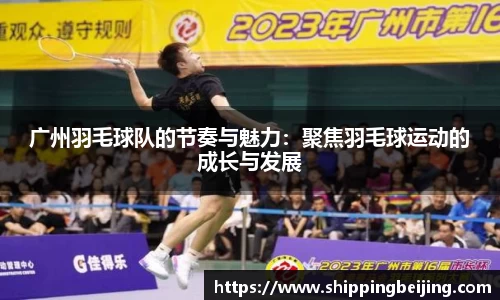 广州羽毛球队的节奏与魅力：聚焦羽毛球运动的成长与发展