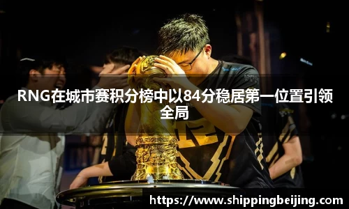 RNG在城市赛积分榜中以84分稳居第一位置引领全局