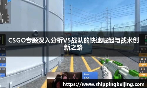 CSGO专题深入分析V5战队的快速崛起与战术创新之路