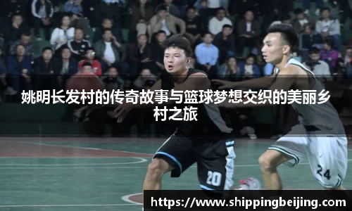 姚明长发村的传奇故事与篮球梦想交织的美丽乡村之旅