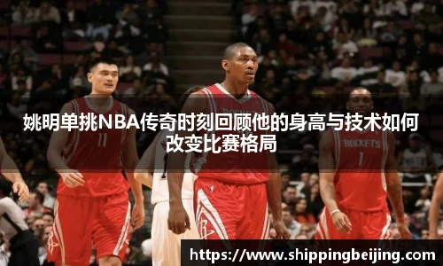 姚明单挑NBA传奇时刻回顾他的身高与技术如何改变比赛格局