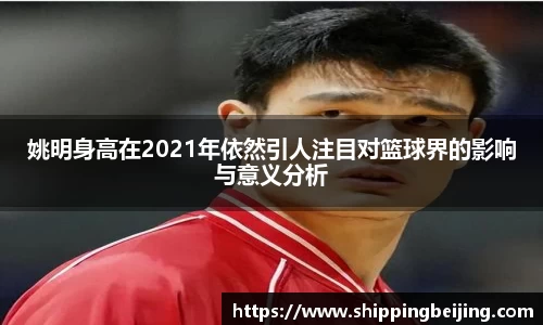 姚明身高在2021年依然引人注目对篮球界的影响与意义分析