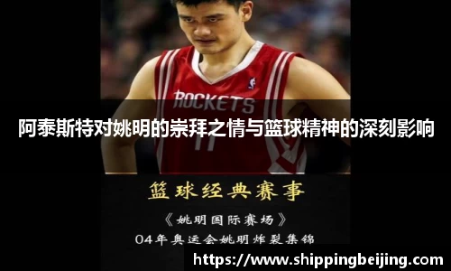 阿泰斯特对姚明的崇拜之情与篮球精神的深刻影响