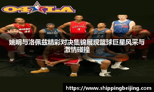 姚明与洛佩兹精彩对决集锦展现篮球巨星风采与激情碰撞