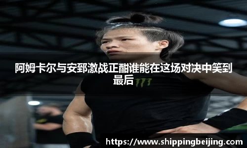 阿姆卡尔与安郅激战正酣谁能在这场对决中笑到最后