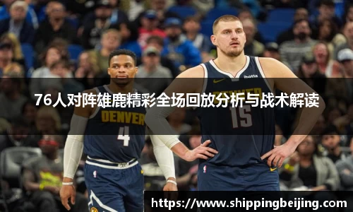 76人对阵雄鹿精彩全场回放分析与战术解读