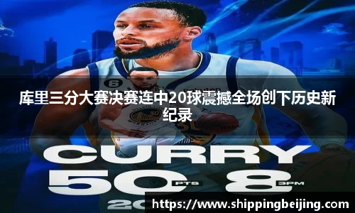 库里三分大赛决赛连中20球震撼全场创下历史新纪录