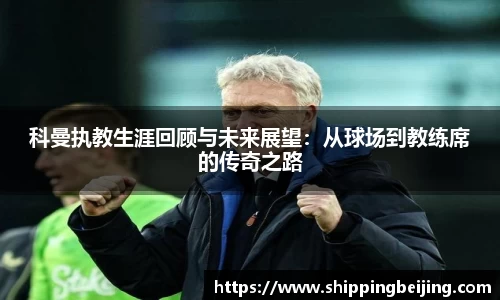 科曼执教生涯回顾与未来展望：从球场到教练席的传奇之路