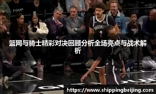 篮网与骑士精彩对决回顾分析全场亮点与战术解析
