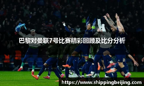 巴黎对曼联7号比赛精彩回顾及比分分析