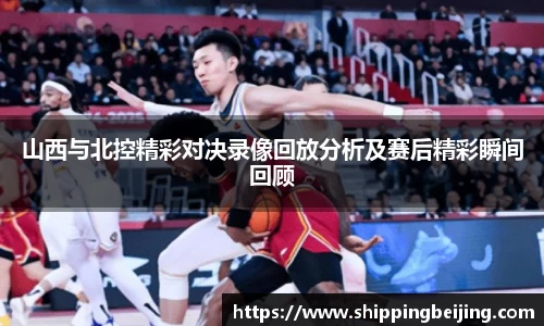 山西与北控精彩对决录像回放分析及赛后精彩瞬间回顾