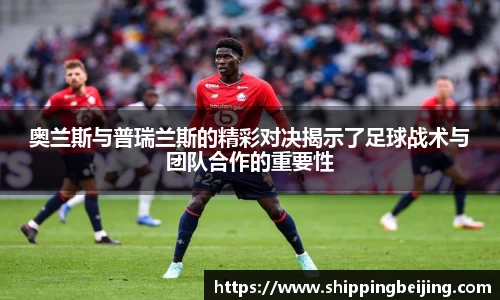 奥兰斯与普瑞兰斯的精彩对决揭示了足球战术与团队合作的重要性