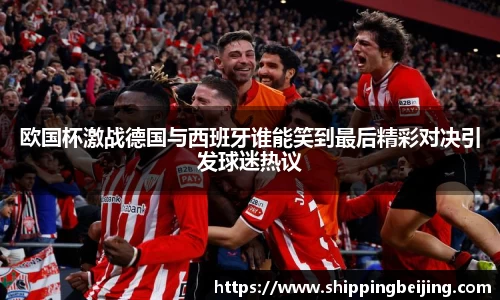 欧国杯激战德国与西班牙谁能笑到最后精彩对决引发球迷热议