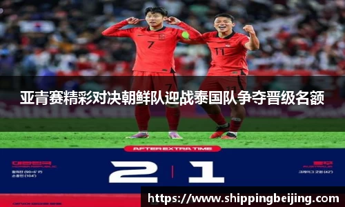 亚青赛精彩对决朝鲜队迎战泰国队争夺晋级名额
