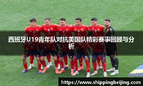 西班牙U19青年队对抗美国队精彩赛事回顾与分析