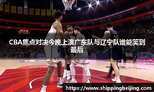 CBA焦点对决今晚上演广东队与辽宁队谁能笑到最后
