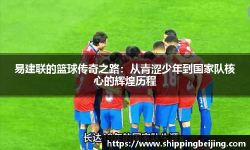 易建联的篮球传奇之路：从青涩少年到国家队核心的辉煌历程