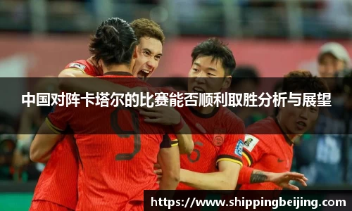 中国对阵卡塔尔的比赛能否顺利取胜分析与展望