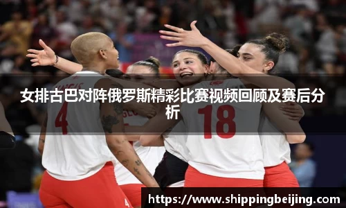 女排古巴对阵俄罗斯精彩比赛视频回顾及赛后分析