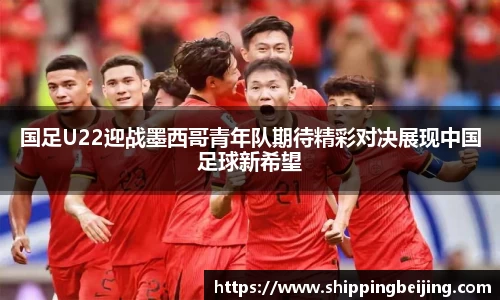 国足U22迎战墨西哥青年队期待精彩对决展现中国足球新希望