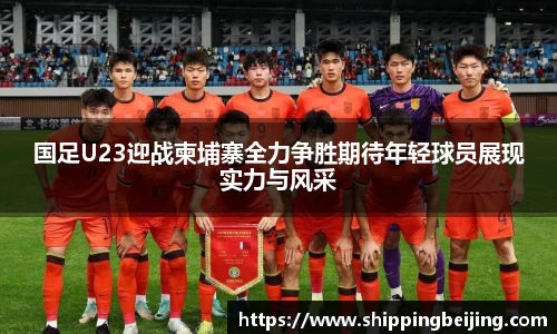 国足U23迎战柬埔寨全力争胜期待年轻球员展现实力与风采