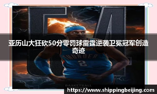 亚历山大狂砍50分零罚球雷霆逆袭卫冕冠军创造奇迹
