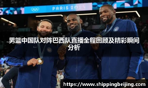 男篮中国队对阵巴西队直播全程回顾及精彩瞬间分析