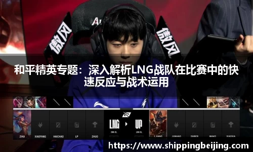 和平精英专题：深入解析LNG战队在比赛中的快速反应与战术运用