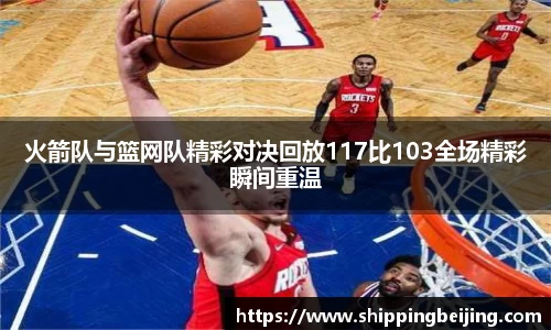火箭队与篮网队精彩对决回放117比103全场精彩瞬间重温