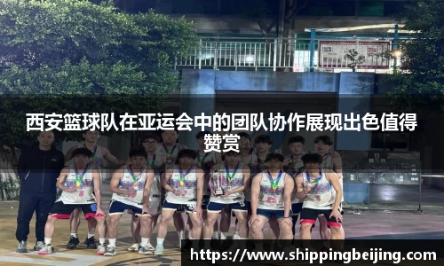 西安篮球队在亚运会中的团队协作展现出色值得赞赏